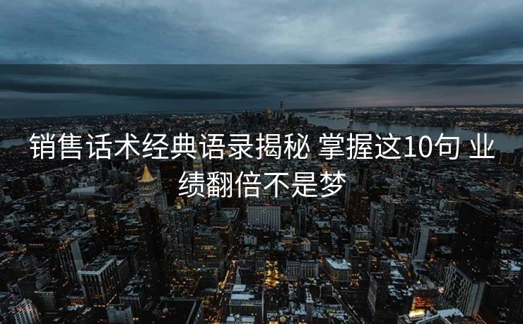 销售话术经典语录揭秘 掌握这10句 业绩翻倍不是梦 销售话术经典语录揭秘 掌握这10句 业绩翻倍不是梦