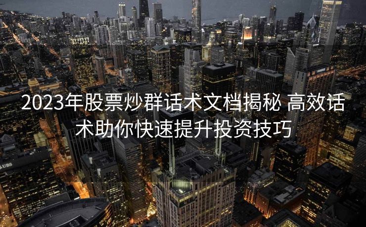 2023年股票炒群话术文档揭秘 高效话术助你快速提升投资技巧 2023年股票炒群话术文档揭秘 高效话术助你快速提升投资技巧