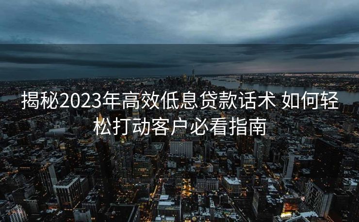 揭秘2023年高效低息贷款话术 如何轻松打动客户必看指南 揭秘2023年高效低息贷款话术 如何轻松打动客户必看指南