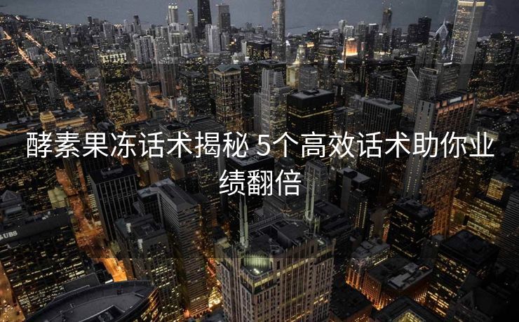 酵素果冻话术揭秘 5个高效话术助你业绩翻倍 酵素果冻话术揭秘 5个高效话术助你业绩翻倍