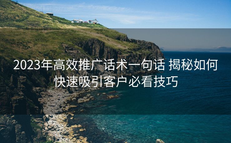 2023年高效推广话术一句话 揭秘如何快速吸引客户必看技巧 2023年高效推广话术一句话 揭秘如何快速吸引客户必看技巧