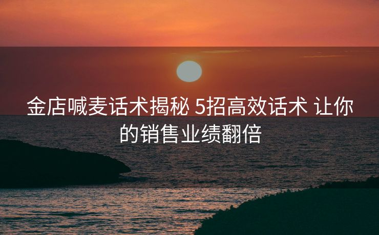 金店喊麦话术揭秘 5招高效话术 让你的销售业绩翻倍 金店喊麦话术揭秘 5招高效话术 让你的销售业绩翻倍