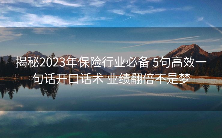 揭秘2023年保险行业必备 5句高效一句话开口话术 业绩翻倍不是梦 揭秘2023年保险行业必备 5句高效一句话开口话术 业绩翻倍不是梦