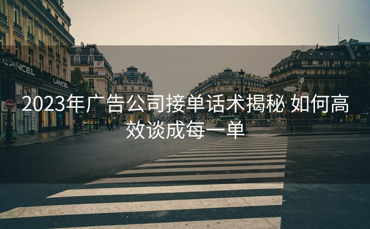 2023年广告公司接单话术揭秘 如何高效谈成每一单 2023年广告公司接单话术揭秘 如何高效谈成每一单
