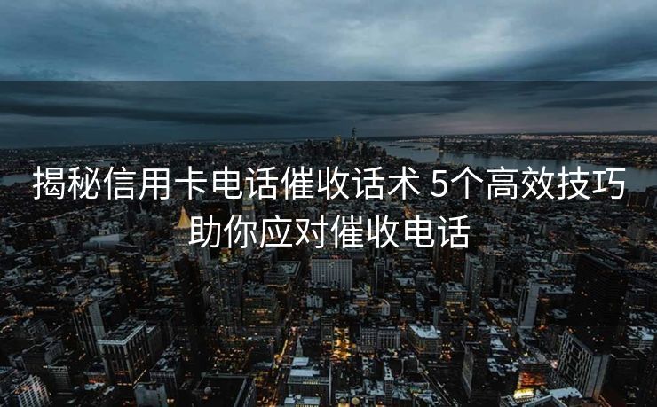 揭秘信用卡电话催收话术 5个高效技巧助你应对催收电话 揭秘信用卡电话催收话术 5个高效技巧助你应对催收电话