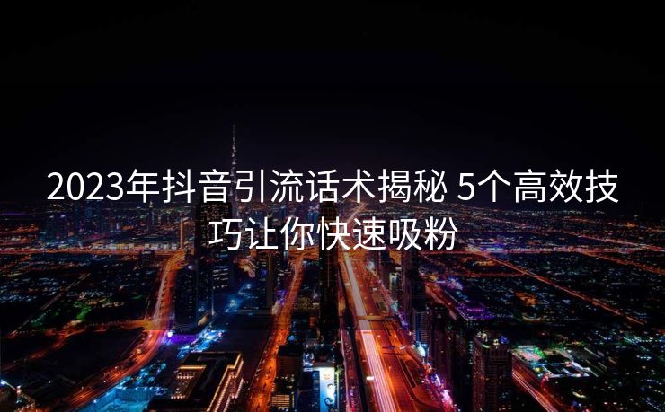 2023年抖音引流话术揭秘 5个高效技巧让你快速吸粉