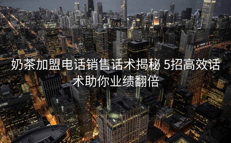 奶茶加盟电话销售话术揭秘 5招高效话术助你业绩翻倍 奶茶加盟电话销售话术揭秘 5招高效话术助你业绩翻倍