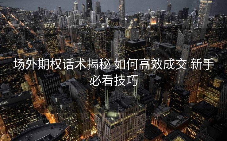 场外期权话术揭秘 如何高效成交 新手必看技巧 场外期权话术揭秘 如何高效成交 新手必看技巧