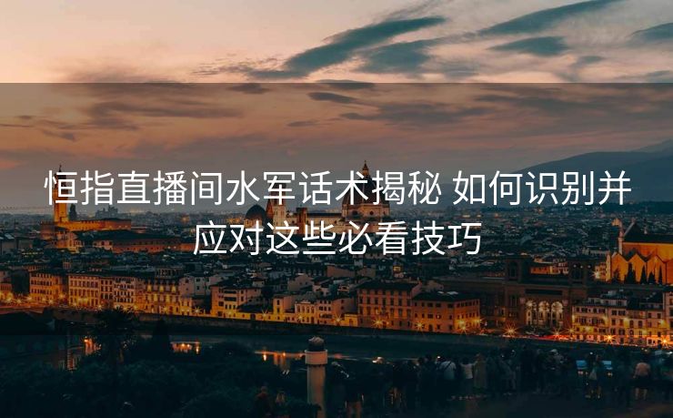 恒指直播间水军话术揭秘 如何识别并应对这些必看技巧 恒指直播间水军话术揭秘 如何识别并应对这些必看技巧