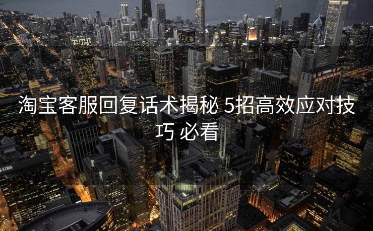 淘宝客服回复话术揭秘 5招高效应对技巧 必看 淘宝客服回复话术揭秘 5招高效应对技巧 必看