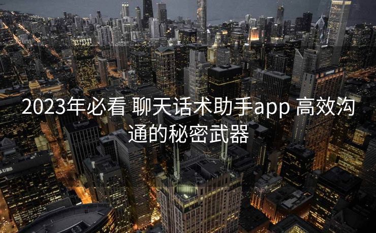 2023年必看 聊天话术助手app 高效沟通的秘密武器 2023年必看 聊天话术助手app 高效沟通的秘密武器
