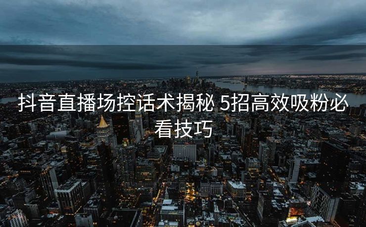 抖音直播场控话术揭秘 5招高效吸粉必看技巧 抖音直播场控话术揭秘 5招高效吸粉必看技巧