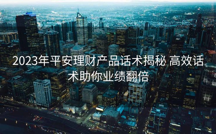 2023年平安理财产品话术揭秘 高效话术助你业绩翻倍 2023年平安理财产品话术揭秘 高效话术助你业绩翻倍
