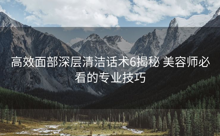 高效面部深层清洁话术6揭秘 美容师必看的专业技巧 高效面部深层清洁话术6揭秘 美容师必看的专业技巧