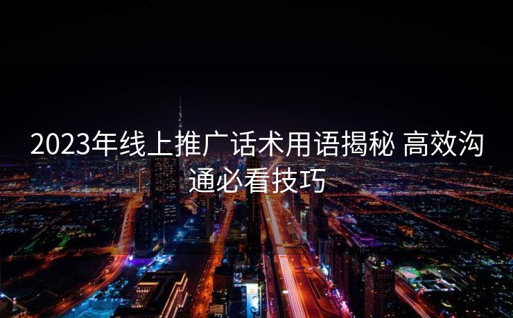 2023年线上推广话术用语揭秘 高效沟通必看技巧 2023年线上推广话术用语揭秘 高效沟通必看技巧