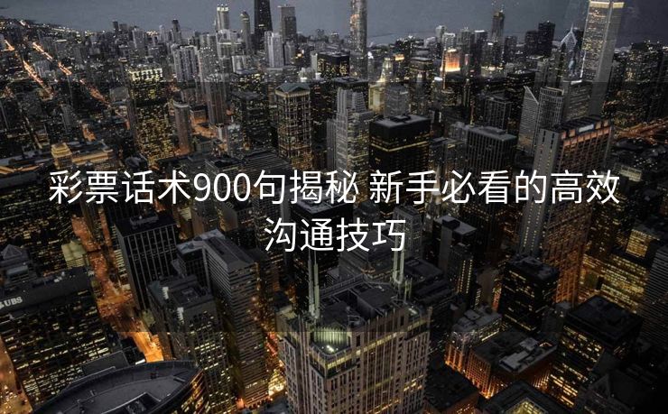 彩票话术900句揭秘 新手必看的高效沟通技巧 彩票话术900句揭秘 新手必看的高效沟通技巧