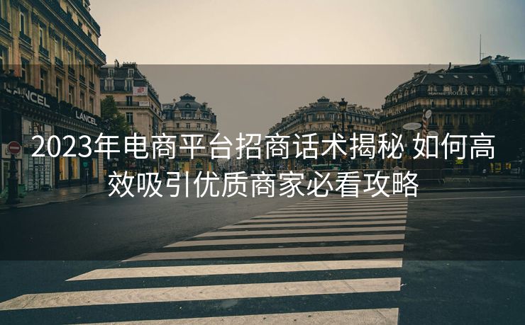 2023年电商平台招商话术揭秘 如何高效吸引优质商家必看攻略 2023年电商平台招商话术揭秘 如何高效吸引优质商家必看攻略