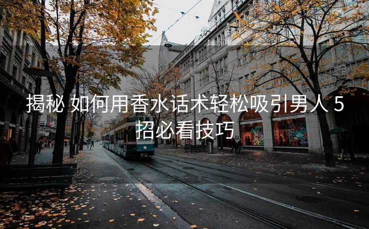 揭秘 如何用香水话术轻松吸引男人 5招必看技巧