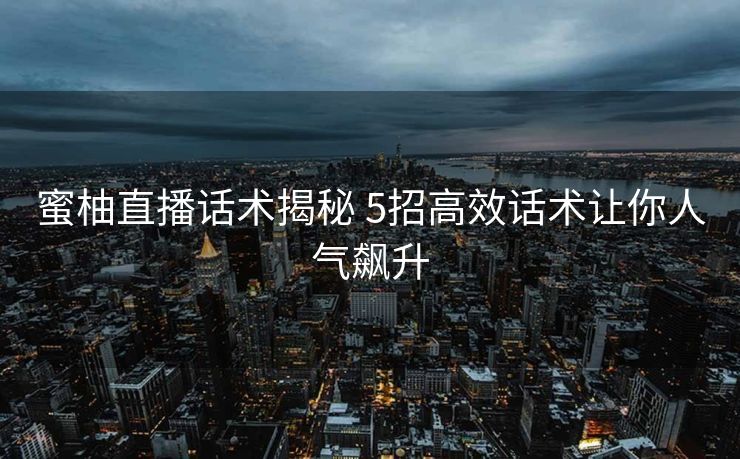 蜜柚直播话术揭秘 5招高效话术让你人气飙升 蜜柚直播话术揭秘 5招高效话术让你人气飙升