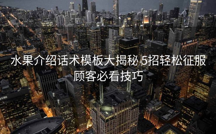 水果介绍话术模板大揭秘 5招轻松征服顾客必看技巧 水果介绍话术模板大揭秘 5招轻松征服顾客必看技巧