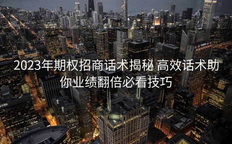 2023年期权招商话术揭秘 高效话术助你业绩翻倍必看技巧 2023年期权招商话术揭秘 高效话术助你业绩翻倍必看技巧