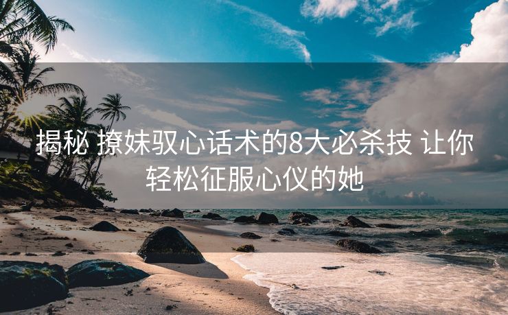 揭秘 撩妹驭心话术的8大必杀技 让你轻松征服心仪的她 揭秘 撩妹驭心话术的8大必杀技 让你轻松征服心仪的她