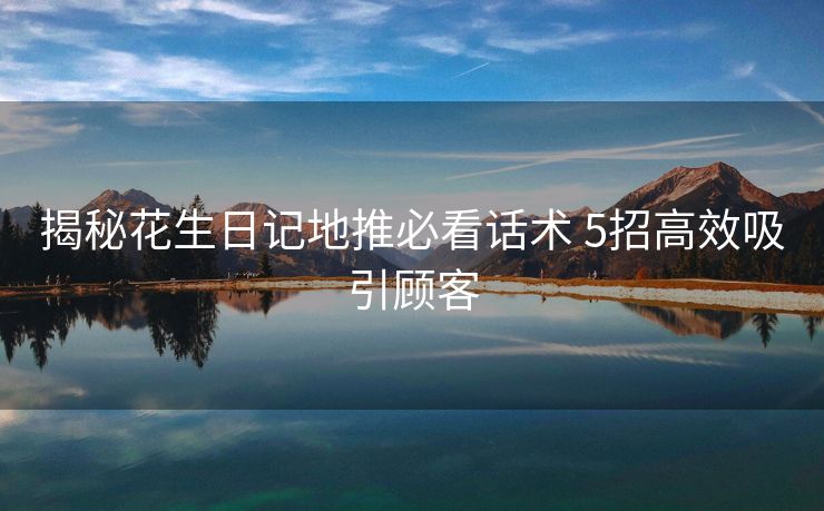 揭秘花生日记地推必看话术 5招高效吸引顾客 揭秘花生日记地推必看话术 5招高效吸引顾客