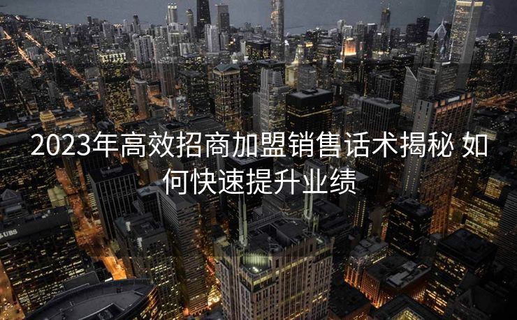 2023年高效招商加盟销售话术揭秘 如何快速提升业绩