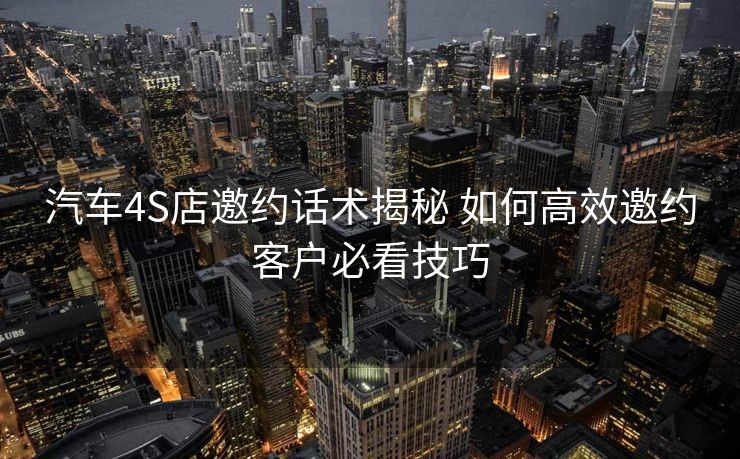 汽车4S店邀约话术揭秘 如何高效邀约客户必看技巧 汽车4S店邀约话术揭秘 如何高效邀约客户必看技巧
