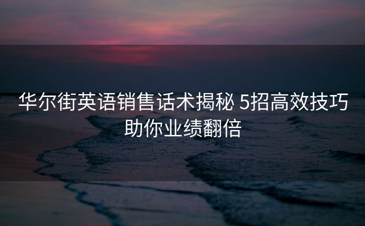华尔街英语销售话术揭秘 5招高效技巧助你业绩翻倍 华尔街英语销售话术揭秘 5招高效技巧助你业绩翻倍