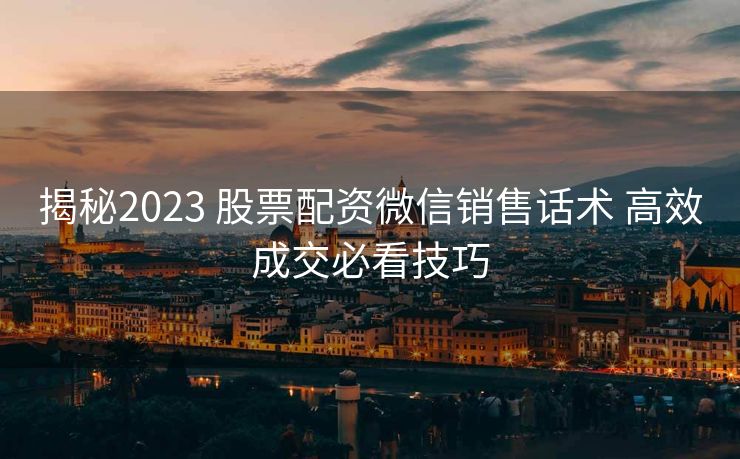揭秘2023 股票配资微信销售话术 高效成交必看技巧 揭秘2023 股票配资微信销售话术 高效成交必看技巧