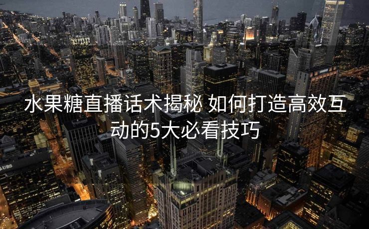水果糖直播话术揭秘 如何打造高效互动的5大必看技巧