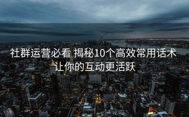 社群运营必看 揭秘10个高效常用话术 让你的互动更活跃 社群运营必看 揭秘10个高效常用话术 让你的互动更活跃