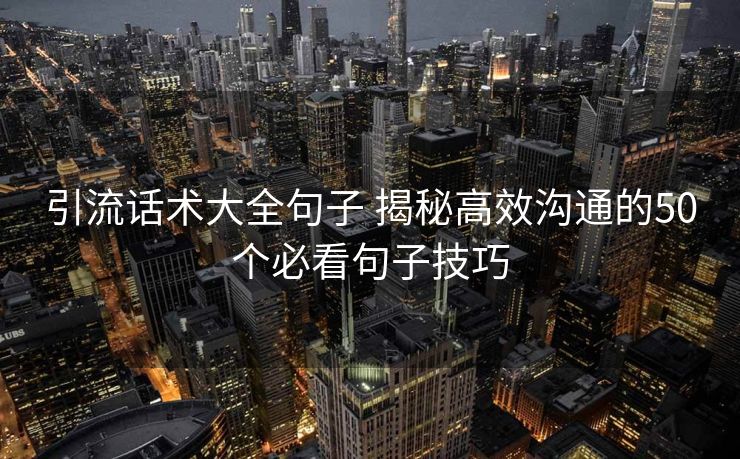 引流话术大全句子 揭秘高效沟通的50个必看句子技巧