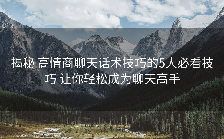 揭秘 高情商聊天话术技巧的5大必看技巧 让你轻松成为聊天高手 揭秘 高情商聊天话术技巧的5大必看技巧 让你轻松成为聊天高手