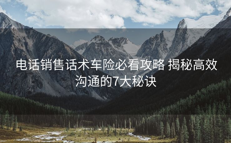 电话销售话术车险必看攻略 揭秘高效沟通的7大秘诀 电话销售话术车险必看攻略 揭秘高效沟通的7大秘诀