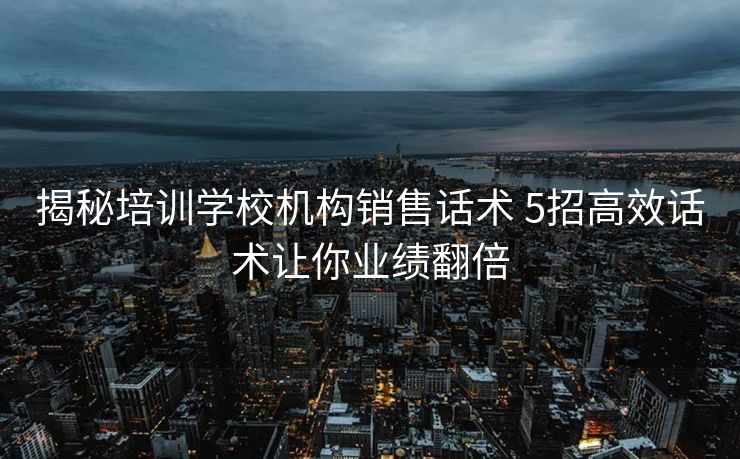 揭秘培训学校机构销售话术 5招高效话术让你业绩翻倍