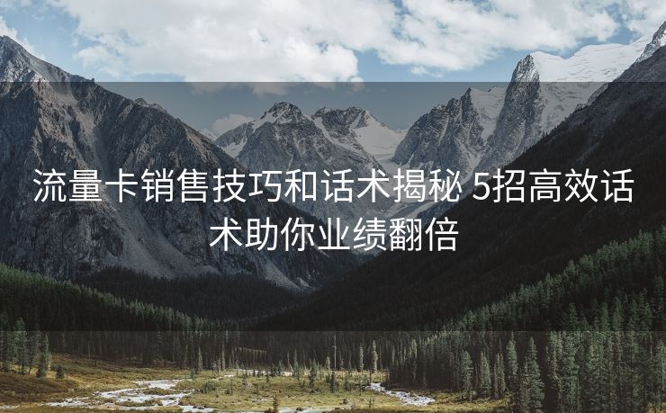 流量卡销售技巧和话术揭秘 5招高效话术助你业绩翻倍 流量卡销售技巧和话术揭秘 5招高效话术助你业绩翻倍