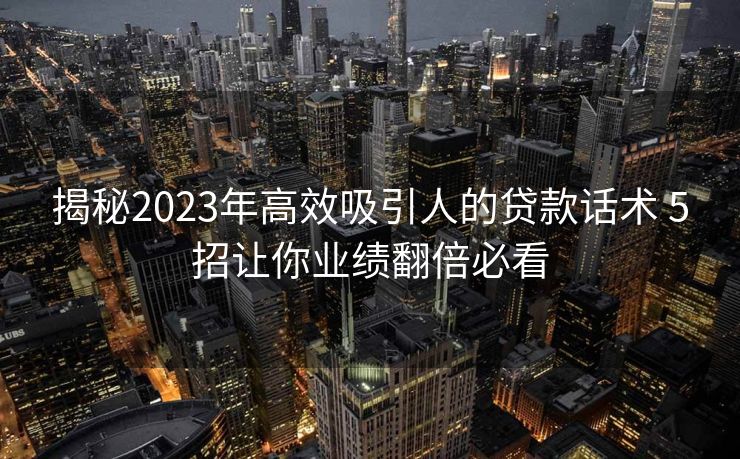 揭秘2023年高效吸引人的贷款话术 5招让你业绩翻倍必看 揭秘2023年高效吸引人的贷款话术 5招让你业绩翻倍必看