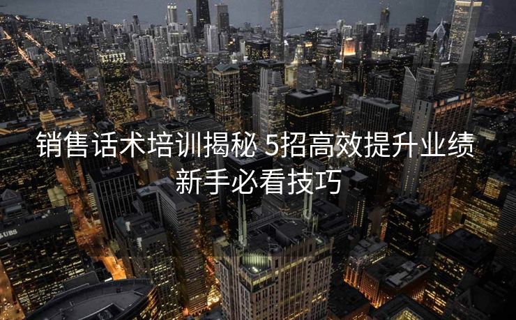 销售话术培训揭秘 5招高效提升业绩 新手必看技巧 销售话术培训揭秘 5招高效提升业绩 新手必看技巧
