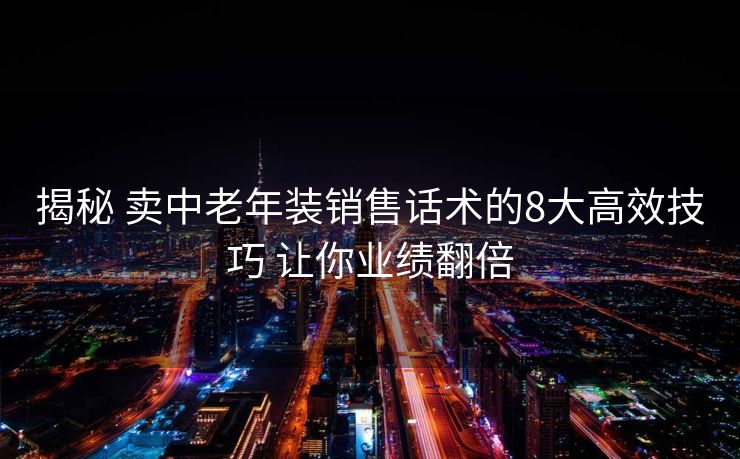 揭秘 卖中老年装销售话术的8大高效技巧 让你业绩翻倍 揭秘 卖中老年装销售话术的8大高效技巧 让你业绩翻倍