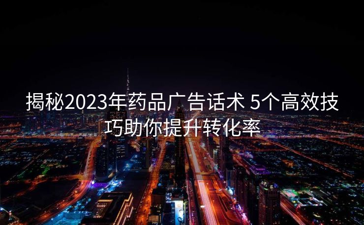 揭秘2023年药品广告话术 5个高效技巧助你提升转化率 揭秘2023年药品广告话术 5个高效技巧助你提升转化率