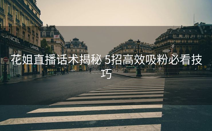 花姐直播话术揭秘 5招高效吸粉必看技巧 花姐直播话术揭秘 5招高效吸粉必看技巧