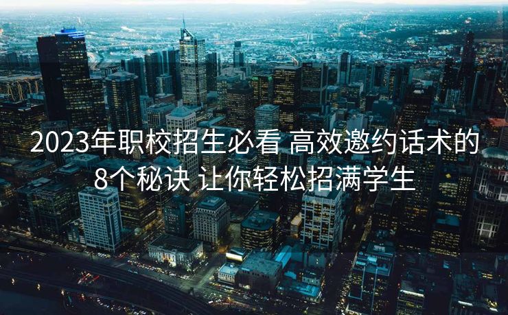 2023年职校招生必看 高效邀约话术的8个秘诀 让你轻松招满学生 2023年职校招生必看 高效邀约话术的8个秘诀 让你轻松招满学生