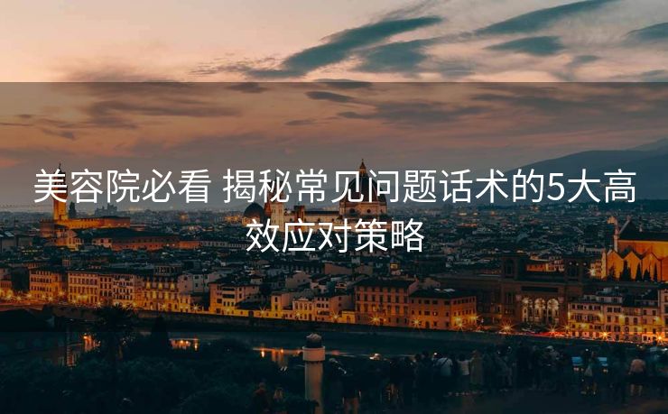 美容院必看 揭秘常见问题话术的5大高效应对策略 美容院必看 揭秘常见问题话术的5大高效应对策略
