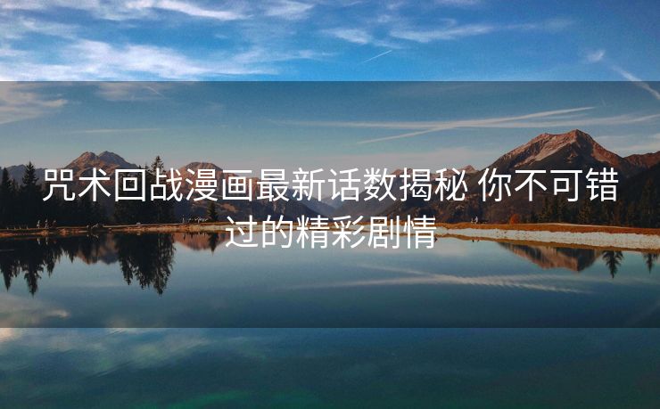 咒术回战漫画最新话数揭秘 你不可错过的精彩剧情