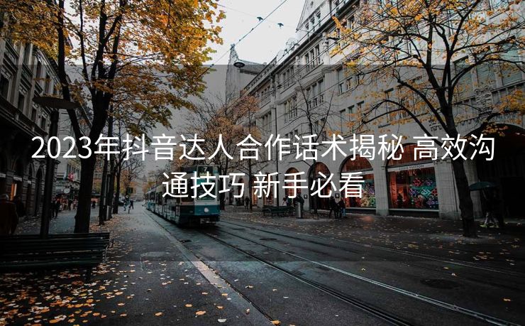 2023年抖音达人合作话术揭秘 高效沟通技巧 新手必看