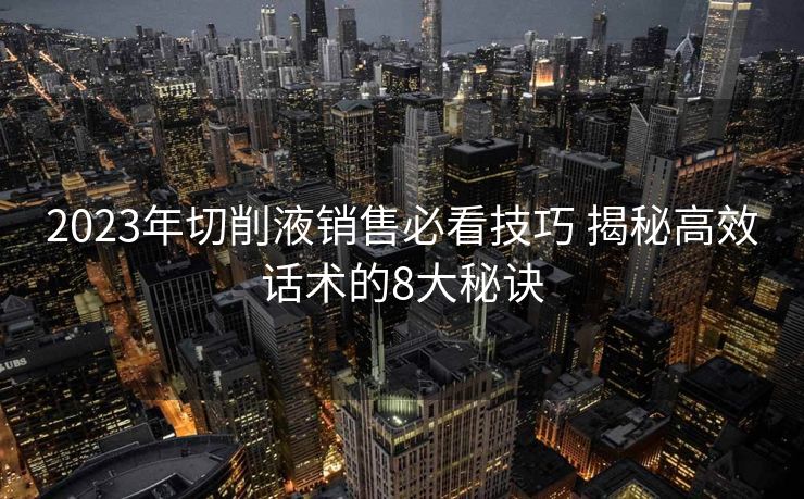 2023年切削液销售必看技巧 揭秘高效话术的8大秘诀 2023年切削液销售必看技巧 揭秘高效话术的8大秘诀