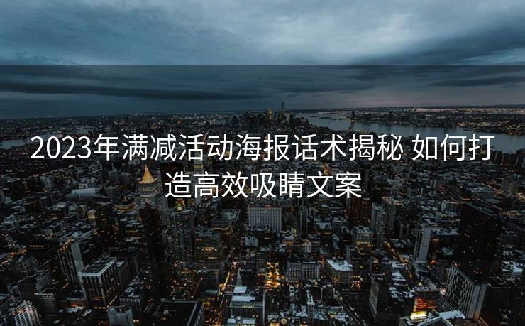 2023年满减活动海报话术揭秘 如何打造高效吸睛文案 2023年满减活动海报话术揭秘 如何打造高效吸睛文案