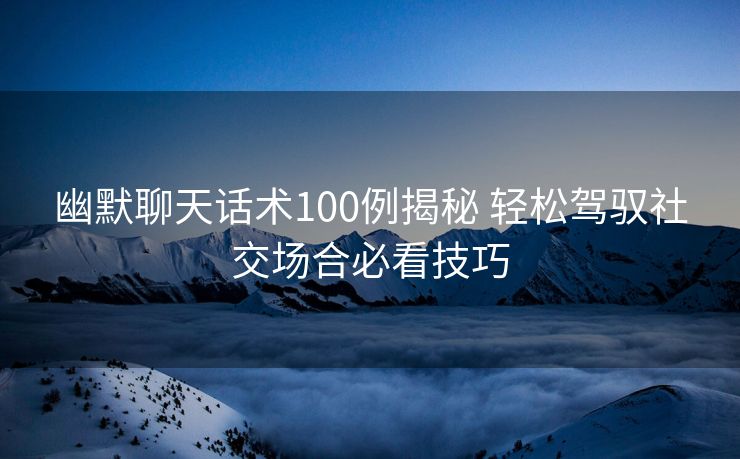 幽默聊天话术100例揭秘 轻松驾驭社交场合必看技巧 幽默聊天话术100例揭秘 轻松驾驭社交场合必看技巧